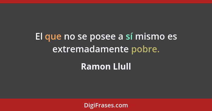 El que no se posee a sí mismo es extremadamente pobre.... - Ramon Llull