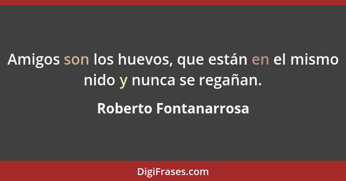 Amigos son los huevos, que están en el mismo nido y nunca se regañan.... - Roberto Fontanarrosa