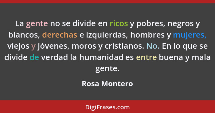 La gente no se divide en ricos y pobres, negros y blancos, derechas e izquierdas, hombres y mujeres, viejos y jóvenes, moros y cristian... - Rosa Montero