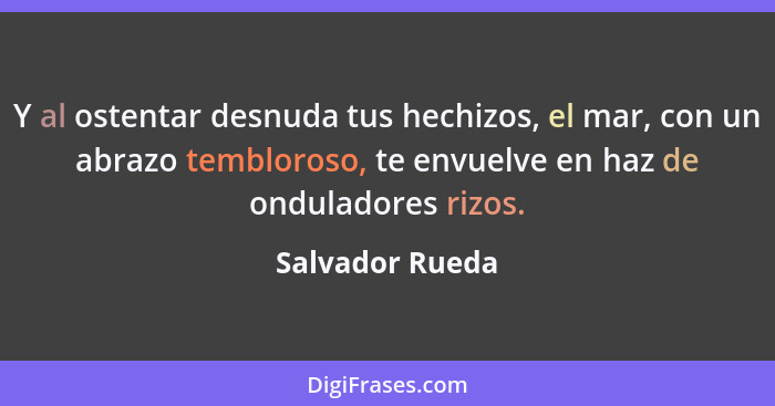 Y al ostentar desnuda tus hechizos, el mar, con un abrazo tembloroso, te envuelve en haz de onduladores rizos.... - Salvador Rueda