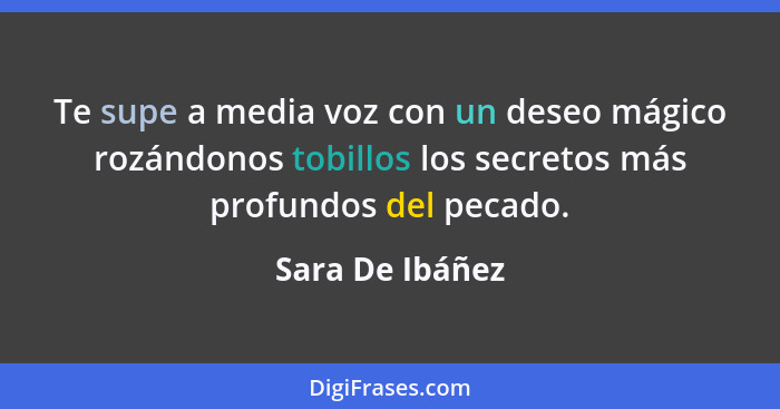 Te supe a media voz con un deseo mágico rozándonos tobillos los secretos más profundos del pecado.... - Sara De Ibáñez