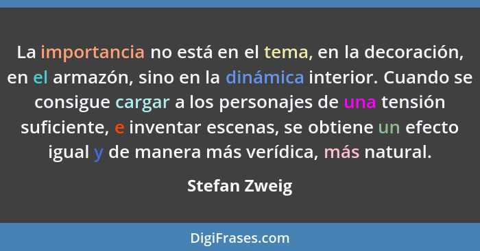 La importancia no está en el tema, en la decoración, en el armazón, sino en la dinámica interior. Cuando se consigue cargar a los perso... - Stefan Zweig