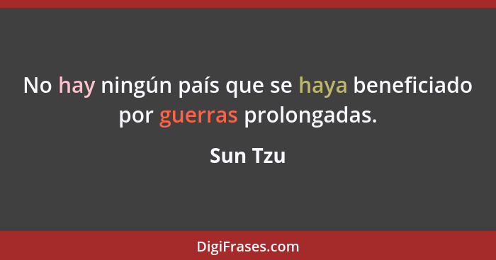 No hay ningún país que se haya beneficiado por guerras prolongadas.... - Sun Tzu