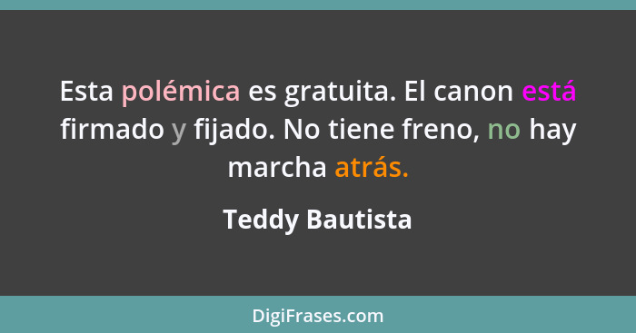 Esta polémica es gratuita. El canon está firmado y fijado. No tiene freno, no hay marcha atrás.... - Teddy Bautista