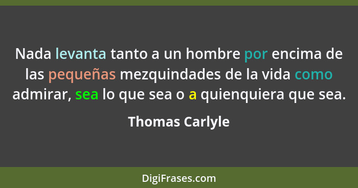 Nada levanta tanto a un hombre por encima de las pequeñas mezquindades de la vida como admirar, sea lo que sea o a quienquiera que se... - Thomas Carlyle