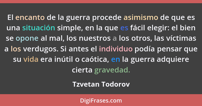 El encanto de la guerra procede asimismo de que es una situación simple, en la que es fácil elegir: el bien se opone al mal, los nue... - Tzvetan Todorov