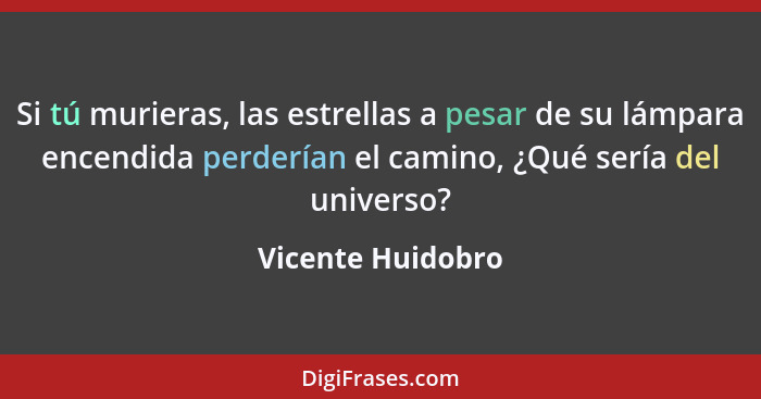 Si tú murieras, las estrellas a pesar de su lámpara encendida perderían el camino, ¿Qué sería del universo?... - Vicente Huidobro