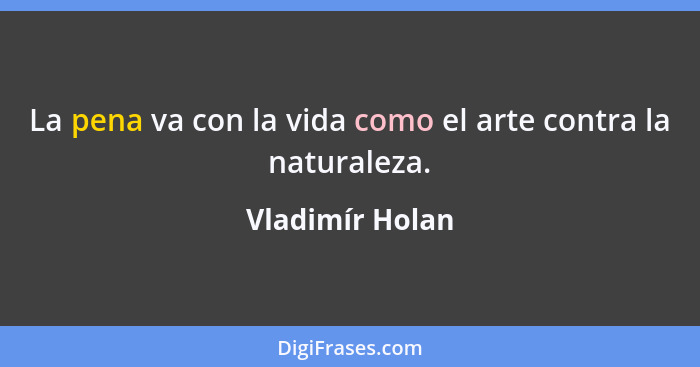 La pena va con la vida como el arte contra la naturaleza.... - Vladimír Holan