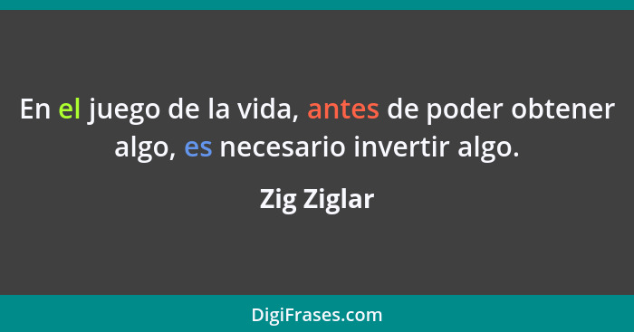 En el juego de la vida, antes de poder obtener algo, es necesario invertir algo.... - Zig Ziglar