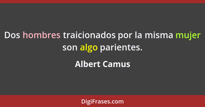 Dos hombres traicionados por la misma mujer son algo parientes.... - Albert Camus