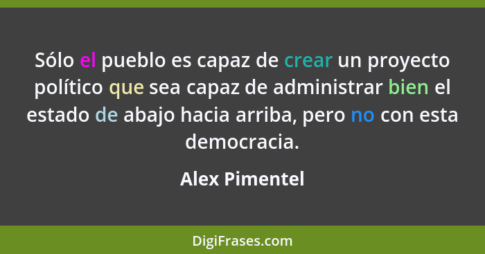 Sólo el pueblo es capaz de crear un proyecto político que sea capaz de administrar bien el estado de abajo hacia arriba, pero no con e... - Alex Pimentel