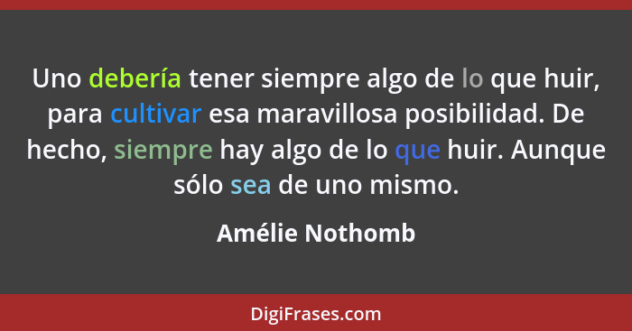 Uno debería tener siempre algo de lo que huir, para cultivar esa maravillosa posibilidad. De hecho, siempre hay algo de lo que huir.... - Amélie Nothomb