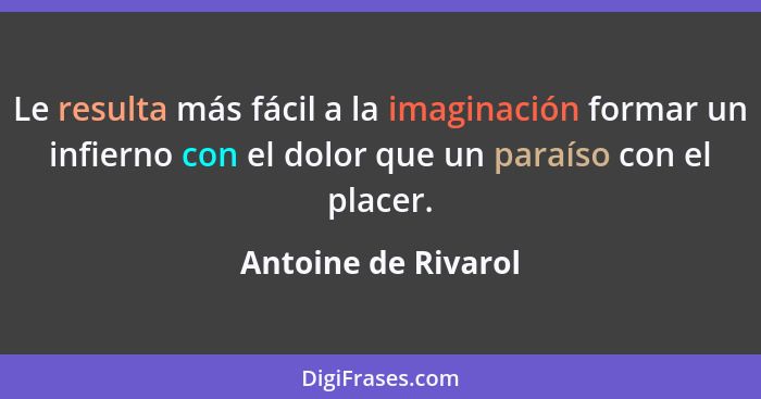 Le resulta más fácil a la imaginación formar un infierno con el dolor que un paraíso con el placer.... - Antoine de Rivarol