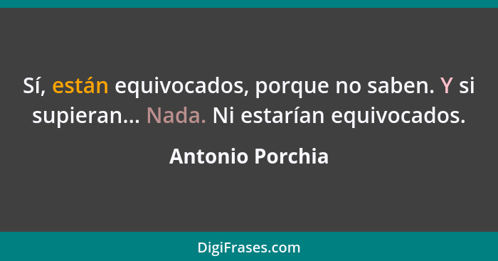 Sí, están equivocados, porque no saben. Y si supieran... Nada. Ni estarían equivocados.... - Antonio Porchia