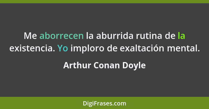 Me aborrecen la aburrida rutina de la existencia. Yo imploro de exaltación mental.... - Arthur Conan Doyle