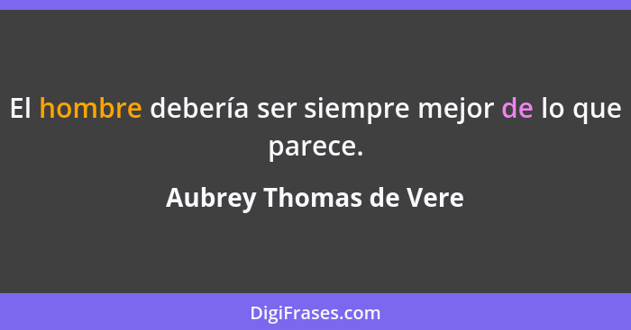El hombre debería ser siempre mejor de lo que parece.... - Aubrey Thomas de Vere