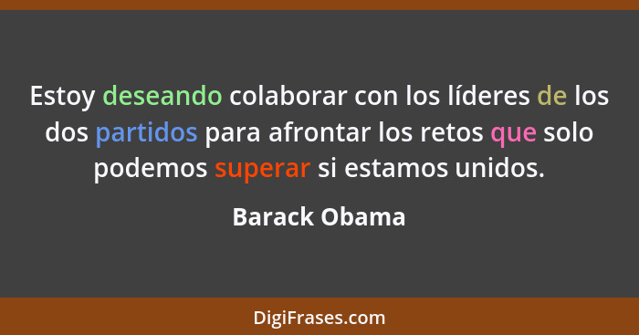 Estoy deseando colaborar con los líderes de los dos partidos para afrontar los retos que solo podemos superar si estamos unidos.... - Barack Obama