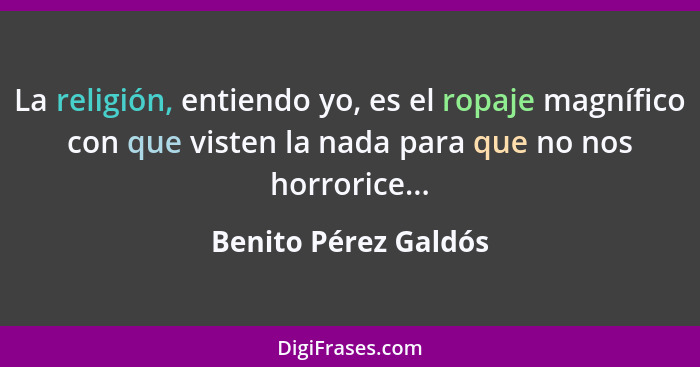 La religión, entiendo yo, es el ropaje magnífico con que visten la nada para que no nos horrorice...... - Benito Pérez Galdós