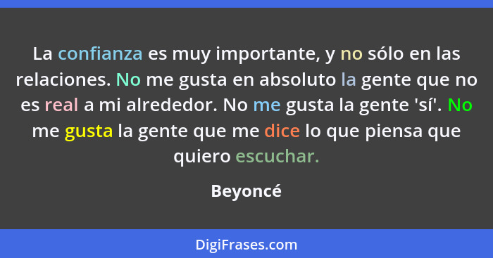 La confianza es muy importante, y no sólo en las relaciones. No me gusta en absoluto la gente que no es real a mi alrededor. No me gusta la... - Beyoncé