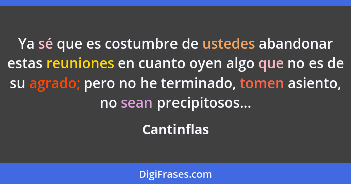 Ya sé que es costumbre de ustedes abandonar estas reuniones en cuanto oyen algo que no es de su agrado; pero no he terminado, tomen asien... - Cantinflas