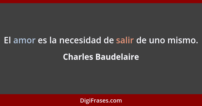 El amor es la necesidad de salir de uno mismo.... - Charles Baudelaire