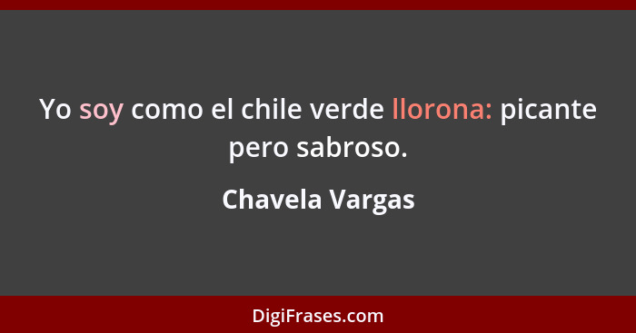 Yo soy como el chile verde llorona: picante pero sabroso.... - Chavela Vargas