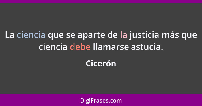 La ciencia que se aparte de la justicia más que ciencia debe llamarse astucia.... - Cicerón