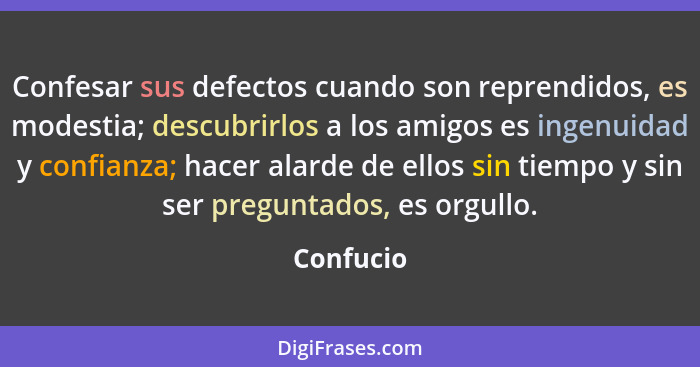 Confesar sus defectos cuando son reprendidos, es modestia; descubrirlos a los amigos es ingenuidad y confianza; hacer alarde de ellos sin t... - Confucio