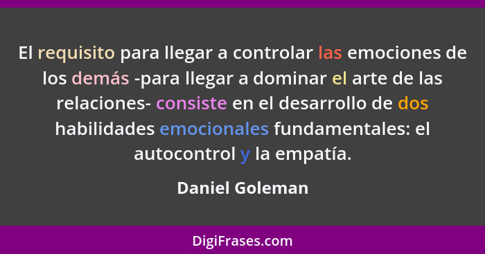 El requisito para llegar a controlar las emociones de los demás -para llegar a dominar el arte de las relaciones- consiste en el desa... - Daniel Goleman