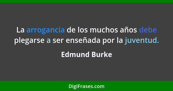 La arrogancia de los muchos años debe plegarse a ser enseñada por la juventud.... - Edmund Burke