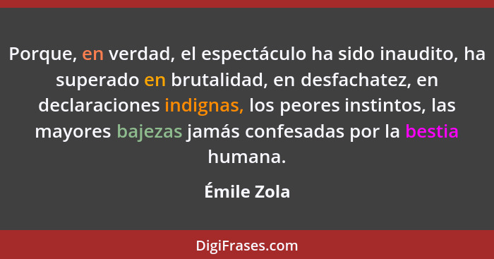 Porque, en verdad, el espectáculo ha sido inaudito, ha superado en brutalidad, en desfachatez, en declaraciones indignas, los peores inst... - Émile Zola