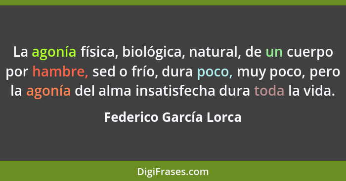 La agonía física, biológica, natural, de un cuerpo por hambre, sed o frío, dura poco, muy poco, pero la agonía del alma insati... - Federico García Lorca