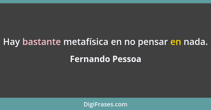 Hay bastante metafísica en no pensar en nada.... - Fernando Pessoa