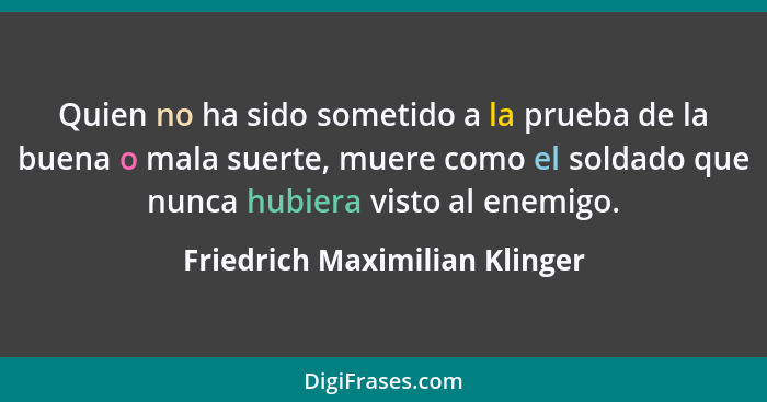 Quien no ha sido sometido a la prueba de la buena o mala suerte, muere como el soldado que nunca hubiera visto al enemi... - Friedrich Maximilian Klinger