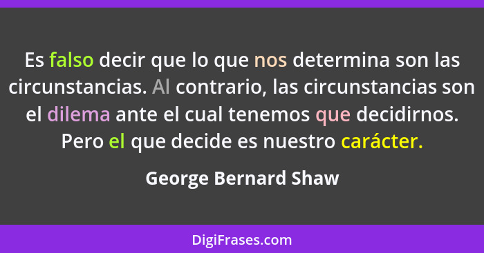 Es falso decir que lo que nos determina son las circunstancias. Al contrario, las circunstancias son el dilema ante el cual tene... - George Bernard Shaw