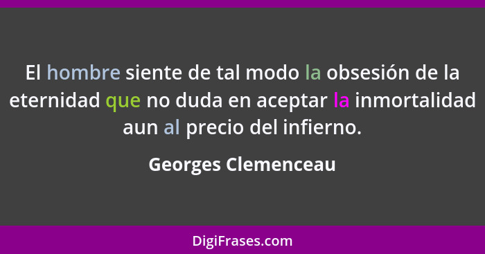 El hombre siente de tal modo la obsesión de la eternidad que no duda en aceptar la inmortalidad aun al precio del infierno.... - Georges Clemenceau