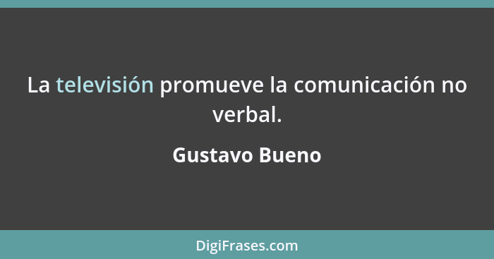 La televisión promueve la comunicación no verbal.... - Gustavo Bueno