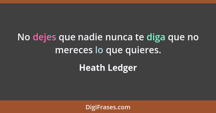 No dejes que nadie nunca te diga que no mereces lo que quieres.... - Heath Ledger