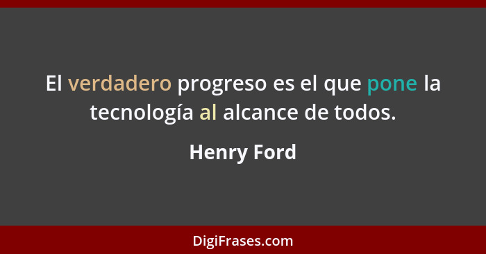 El verdadero progreso es el que pone la tecnología al alcance de todos.... - Henry Ford