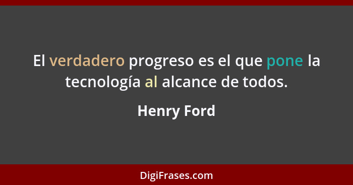 El verdadero progreso es el que pone la tecnología al alcance de todos.... - Henry Ford