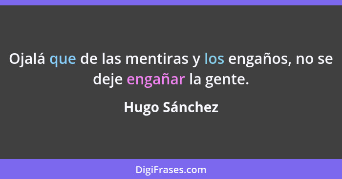 Ojalá que de las mentiras y los engaños, no se deje engañar la gente.... - Hugo Sánchez