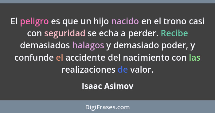 El peligro es que un hijo nacido en el trono casi con seguridad se echa a perder. Recibe demasiados halagos y demasiado poder, y confun... - Isaac Asimov