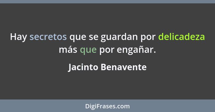 Hay secretos que se guardan por delicadeza más que por engañar.... - Jacinto Benavente