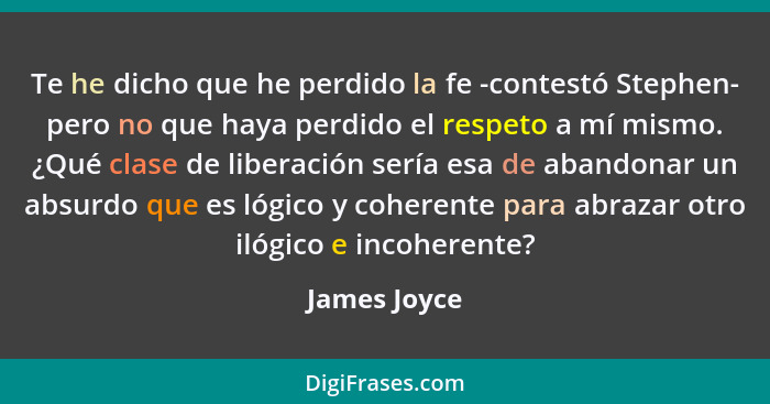 Te he dicho que he perdido la fe -contestó Stephen- pero no que haya perdido el respeto a mí mismo. ¿Qué clase de liberación sería esa d... - James Joyce