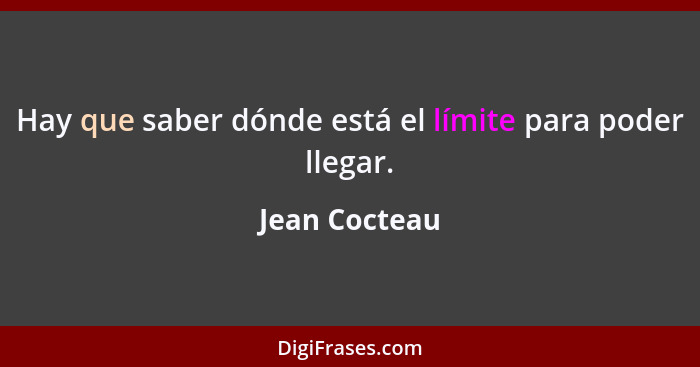 Hay que saber dónde está el límite para poder llegar.... - Jean Cocteau