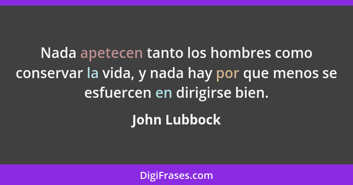 Nada apetecen tanto los hombres como conservar la vida, y nada hay por que menos se esfuercen en dirigirse bien.... - John Lubbock