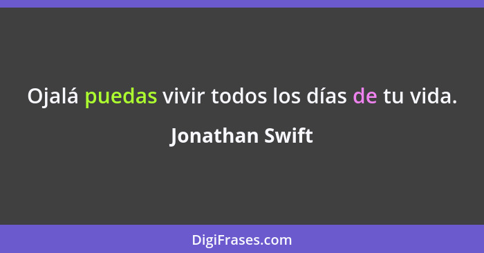 Ojalá puedas vivir todos los días de tu vida.... - Jonathan Swift