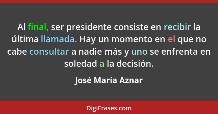 Al final, ser presidente consiste en recibir la última llamada. Hay un momento en el que no cabe consultar a nadie más y uno se enf... - José María Aznar