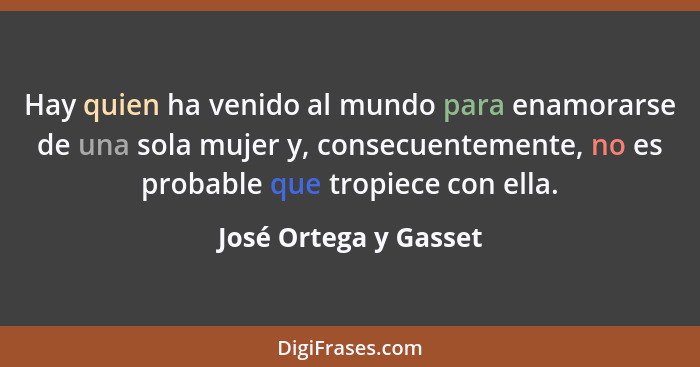 Hay quien ha venido al mundo para enamorarse de una sola mujer y, consecuentemente, no es probable que tropiece con ella.... - José Ortega y Gasset