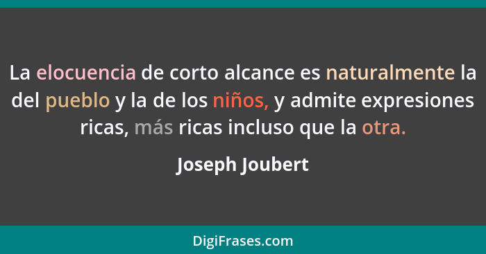 La elocuencia de corto alcance es naturalmente la del pueblo y la de los niños, y admite expresiones ricas, más ricas incluso que la... - Joseph Joubert